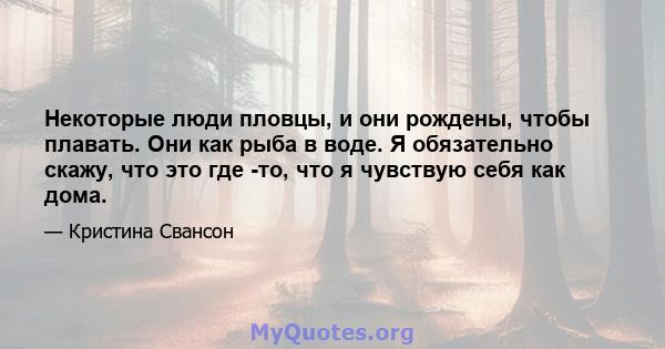 Некоторые люди пловцы, и они рождены, чтобы плавать. Они как рыба в воде. Я обязательно скажу, что это где -то, что я чувствую себя как дома.