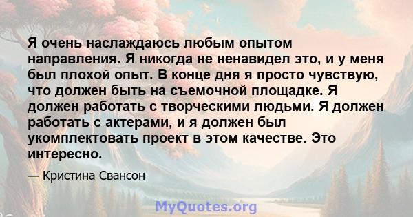 Я очень наслаждаюсь любым опытом направления. Я никогда не ненавидел это, и у меня был плохой опыт. В конце дня я просто чувствую, что должен быть на съемочной площадке. Я должен работать с творческими людьми. Я должен