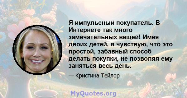 Я импульсный покупатель. В Интернете так много замечательных вещей! Имея двоих детей, я чувствую, что это простой, забавный способ делать покупки, не позволяя ему заняться весь день.