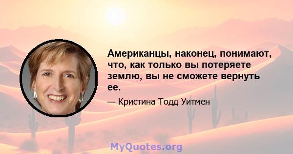 Американцы, наконец, понимают, что, как только вы потеряете землю, вы не сможете вернуть ее.