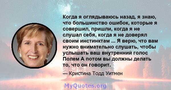 Когда я оглядываюсь назад, я знаю, что большинство ошибок, которые я совершил, пришли, когда я не слушал себя, когда я не доверял своим инстинктам ... Я верю, что вам нужно внимательно слушать, чтобы услышать ваш