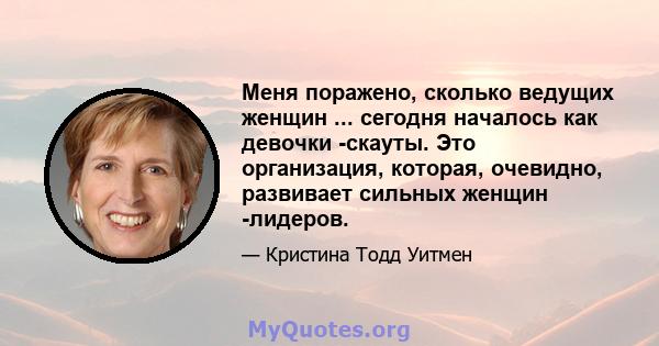 Меня поражено, сколько ведущих женщин ... сегодня началось как девочки -скауты. Это организация, которая, очевидно, развивает сильных женщин -лидеров.