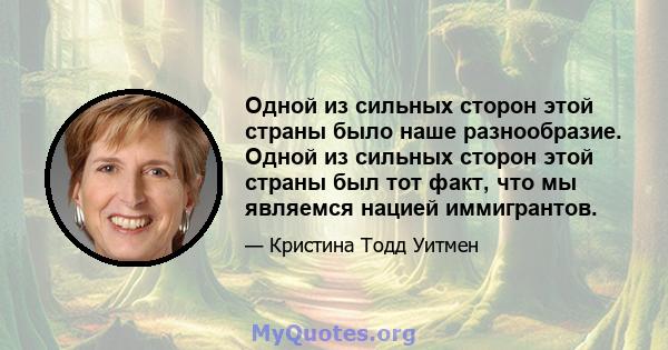 Одной из сильных сторон этой страны было наше разнообразие. Одной из сильных сторон этой страны был тот факт, что мы являемся нацией иммигрантов.