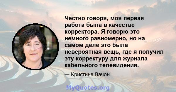 Честно говоря, моя первая работа была в качестве корректора. Я говорю это немного равномерно, но на самом деле это была невероятная вещь, где я получил эту корректуру для журнала кабельного телевидения.