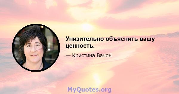 Унизительно объяснить вашу ценность.