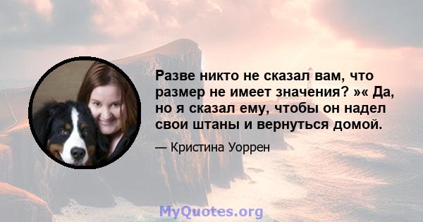 Разве никто не сказал вам, что размер не имеет значения? »« Да, но я сказал ему, чтобы он надел свои штаны и вернуться домой.