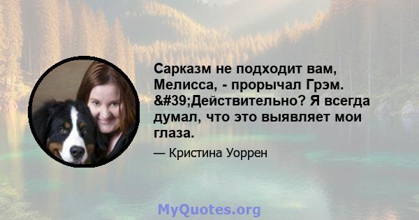 Сарказм не подходит вам, Мелисса, - прорычал Грэм. 'Действительно? Я всегда думал, что это выявляет мои глаза.