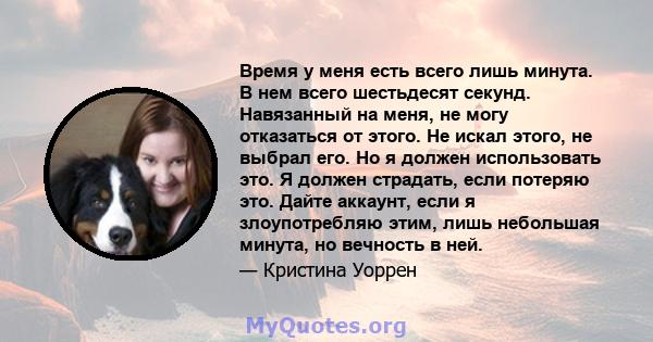 Время у меня есть всего лишь минута. В нем всего шестьдесят секунд. Навязанный на меня, не могу отказаться от этого. Не искал этого, не выбрал его. Но я должен использовать это. Я должен страдать, если потеряю это.