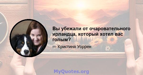 Вы убежали от очаровательного ирландца, который хотел вас голым?