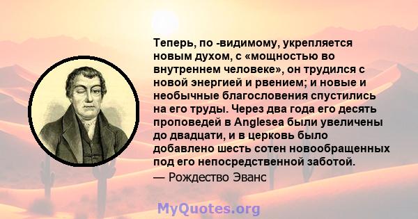 Теперь, по -видимому, укрепляется новым духом, с «мощностью во внутреннем человеке», он трудился с новой энергией и рвением; и новые и необычные благословения спустились на его труды. Через два года его десять