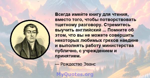 Всегда имейте книгу для чтения, вместо того, чтобы потворствовать тщетному разговору. Стремитесь выучить английский ... Помните об этом, что вы не можете совершить некоторых любимых грехов наедине и выполнять работу