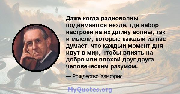 Даже когда радиоволны поднимаются везде, где набор настроен на их длину волны, так и мысли, которые каждый из нас думает, что каждый момент дня идут в мир, чтобы влиять на добро или плохой друг друга человеческим