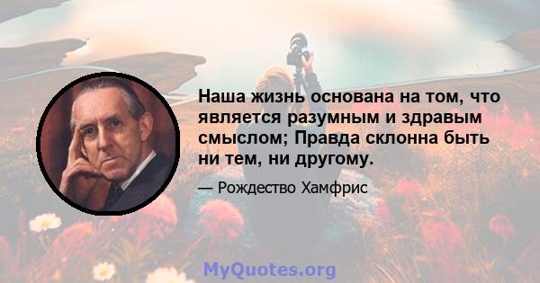 Наша жизнь основана на том, что является разумным и здравым смыслом; Правда склонна быть ни тем, ни другому.