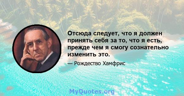 Отсюда следует, что я должен принять себя за то, что я есть, прежде чем я смогу сознательно изменить это.