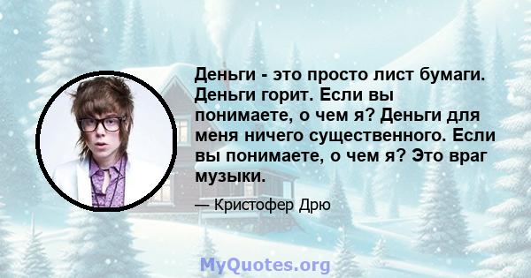 Деньги - это просто лист бумаги. Деньги горит. Если вы понимаете, о чем я? Деньги для меня ничего существенного. Если вы понимаете, о чем я? Это враг музыки.