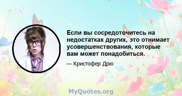 Если вы сосредоточитесь на недостатках других, это отнимает усовершенствования, которые вам может понадобиться.