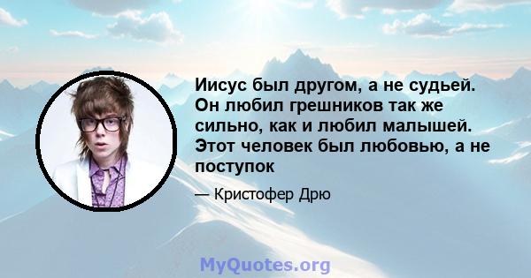 Иисус был другом, а не судьей. Он любил грешников так же сильно, как и любил малышей. Этот человек был любовью, а не поступок