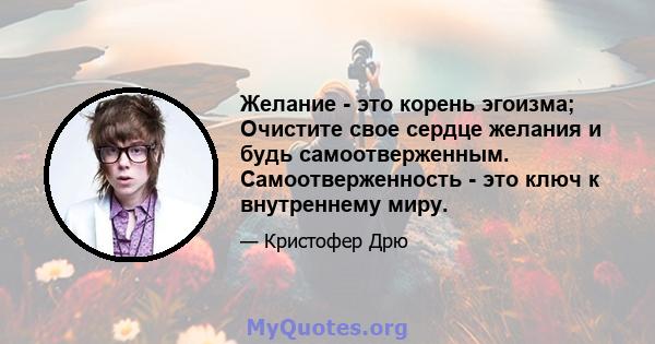 Желание - это корень эгоизма; Очистите свое сердце желания и будь самоотверженным. Самоотверженность - это ключ к внутреннему миру.