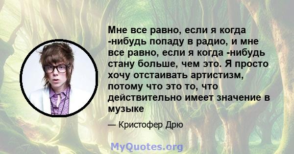 Мне все равно, если я когда -нибудь попаду в радио, и мне все равно, если я когда -нибудь стану больше, чем это. Я просто хочу отстаивать артистизм, потому что это то, что действительно имеет значение в музыке