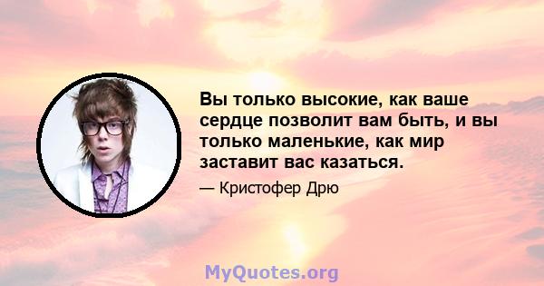 Вы только высокие, как ваше сердце позволит вам быть, и вы только маленькие, как мир заставит вас казаться.