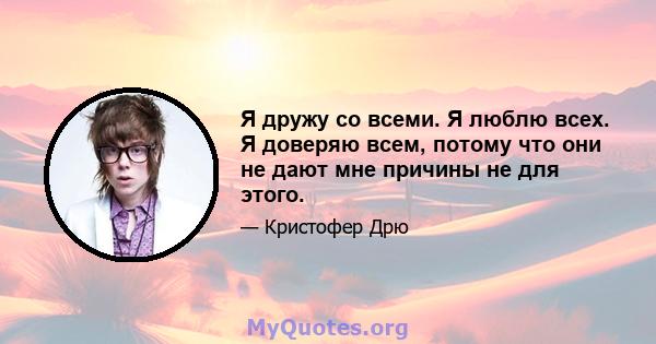 Я дружу со всеми. Я люблю всех. Я доверяю всем, потому что они не дают мне причины не для этого.