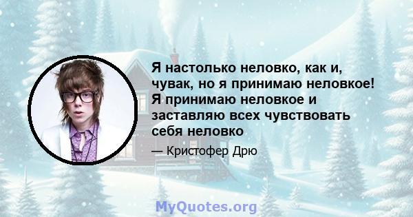 Я настолько неловко, как и, чувак, но я принимаю неловкое! Я принимаю неловкое и заставляю всех чувствовать себя неловко