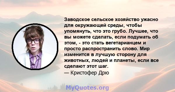 Заводское сельское хозяйство ужасно для окружающей среды, чтобы упомянуть, что это грубо. Лучшее, что вы можете сделать, если подумать об этом, - это стать вегетарианцем и просто распространить слово. Мир изменится в