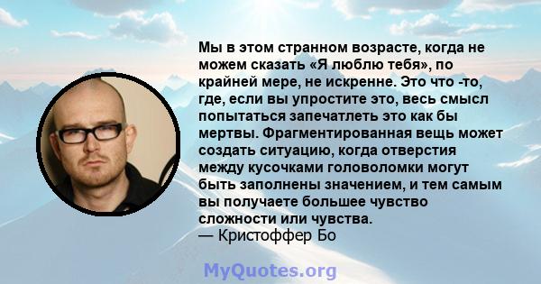 Мы в этом странном возрасте, когда не можем сказать «Я люблю тебя», по крайней мере, не искренне. Это что -то, где, если вы упростите это, весь смысл попытаться запечатлеть это как бы мертвы. Фрагментированная вещь