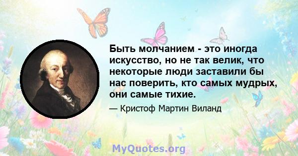 Быть молчанием - это иногда искусство, но не так велик, что некоторые люди заставили бы нас поверить, кто самых мудрых, они самые тихие.