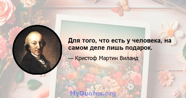 Для того, что есть у человека, на самом деле лишь подарок.