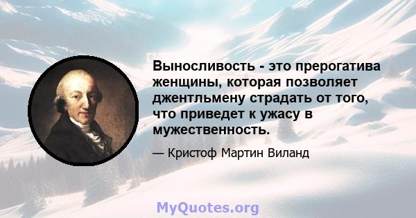 Выносливость - это прерогатива женщины, которая позволяет джентльмену страдать от того, что приведет к ужасу в мужественность.