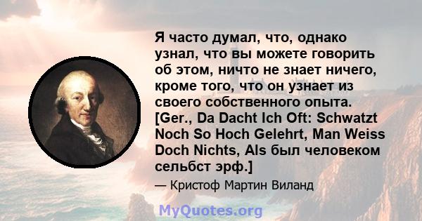 Я часто думал, что, однако узнал, что вы можете говорить об этом, ничто не знает ничего, кроме того, что он узнает из своего собственного опыта. [Ger., Da Dacht Ich Oft: Schwatzt Noch So Hoch Gelehrt, Man Weiss Doch