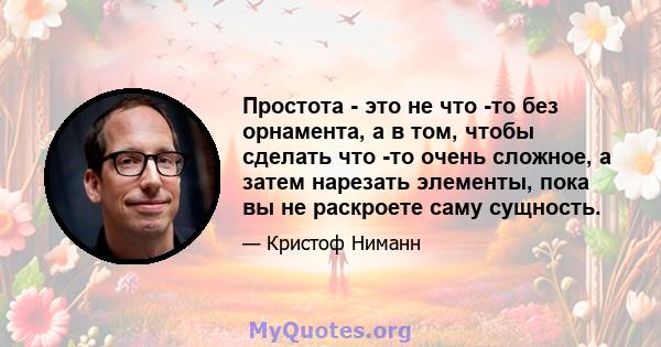 Простота - это не что -то без орнамента, а в том, чтобы сделать что -то очень сложное, а затем нарезать элементы, пока вы не раскроете саму сущность.