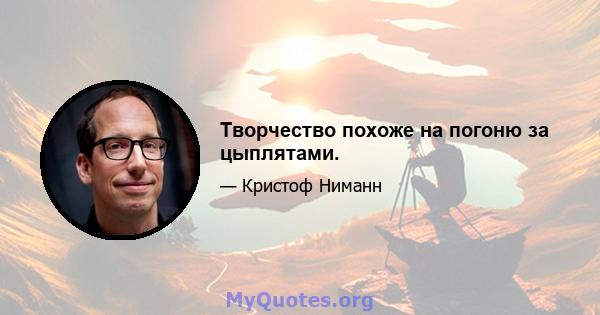 Творчество похоже на погоню за цыплятами.