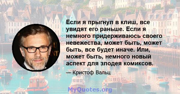 Если я прыгнул в клиш, все увидят его раньше. Если я немного придерживаюсь своего невежества, может быть, может быть, все будет иначе. Или, может быть, немного новый аспект для злодея комиксов.