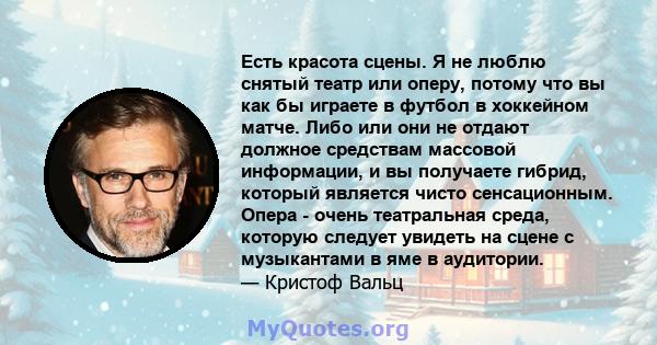 Есть красота сцены. Я не люблю снятый театр или оперу, потому что вы как бы играете в футбол в хоккейном матче. Либо или они не отдают должное средствам массовой информации, и вы получаете гибрид, который является чисто 