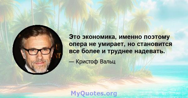 Это экономика, именно поэтому опера не умирает, но становится все более и труднее надевать.