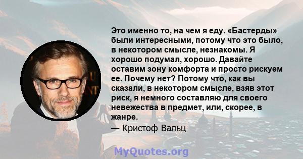 Это именно то, на чем я еду. «Бастерды» были интересными, потому что это было, в некотором смысле, незнакомы. Я хорошо подумал, хорошо. Давайте оставим зону комфорта и просто рискуем ее. Почему нет? Потому что, как вы