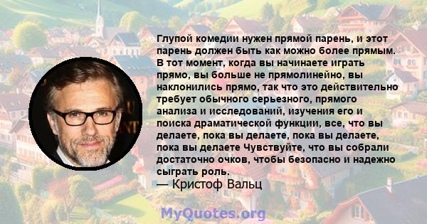 Глупой комедии нужен прямой парень, и этот парень должен быть как можно более прямым. В тот момент, когда вы начинаете играть прямо, вы больше не прямолинейно, вы наклонились прямо, так что это действительно требует