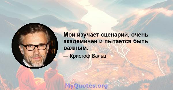 Мой изучает сценарий, очень академичен и пытается быть важным.