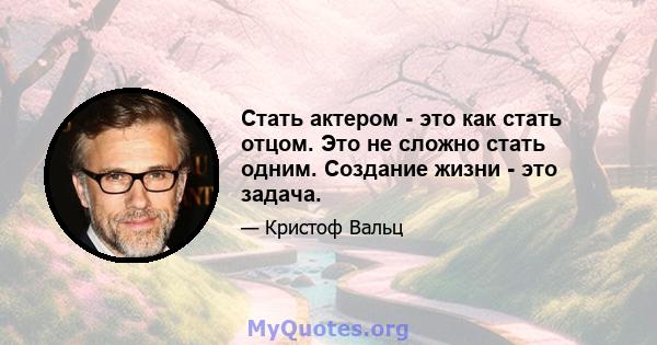 Стать актером - это как стать отцом. Это не сложно стать одним. Создание жизни - это задача.