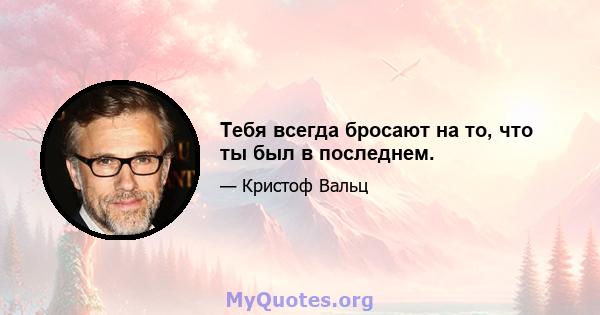 Тебя всегда бросают на то, что ты был в последнем.