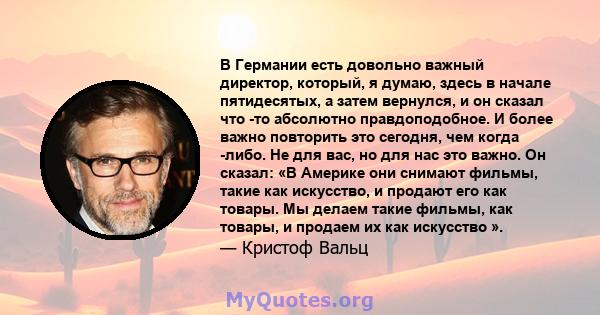 В Германии есть довольно важный директор, который, я думаю, здесь в начале пятидесятых, а затем вернулся, и он сказал что -то абсолютно правдоподобное. И более важно повторить это сегодня, чем когда -либо. Не для вас,