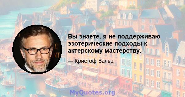 Вы знаете, я не поддерживаю эзотерические подходы к актерскому мастерству.