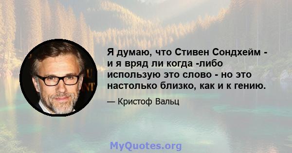 Я думаю, что Стивен Сондхейм - и я вряд ли когда -либо использую это слово - но это настолько близко, как и к гению.