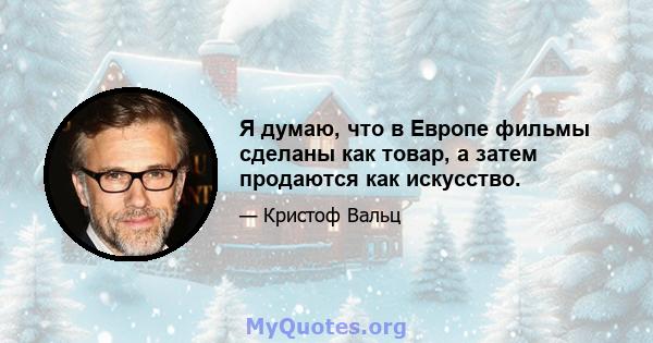 Я думаю, что в Европе фильмы сделаны как товар, а затем продаются как искусство.