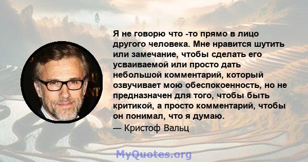 Я не говорю что -то прямо в лицо другого человека. Мне нравится шутить или замечание, чтобы сделать его усваиваемой или просто дать небольшой комментарий, который озвучивает мою обеспокоенность, но не предназначен для