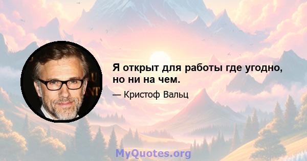 Я открыт для работы где угодно, но ни на чем.