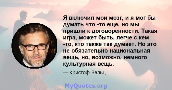 Я включил мой мозг, и я мог бы думать что -то еще, но мы пришли к договоренности. Такая игра, может быть, легче с кем -то, кто также так думает. Но это не обязательно национальная вещь, но, возможно, немного культурная