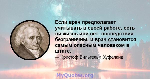 Если врач предполагает учитывать в своей работе, есть ли жизнь или нет, последствия безграничны, и врач становится самым опасным человеком в штате.